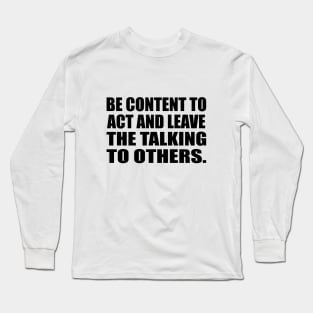 Be content to act and leave the talking to others Long Sleeve T-Shirt